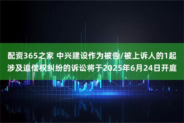 配资365之家 中兴建设作为被告/被上诉人的1起涉及追偿权纠纷的诉讼将于2025年6月24日开庭