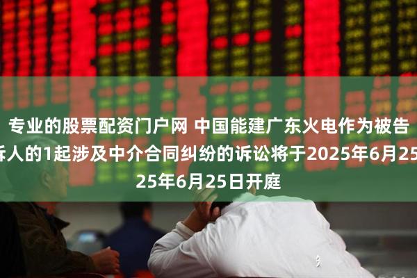 专业的股票配资门户网 中国能建广东火电作为被告/被上诉人的1起涉及中介合同纠纷的诉讼将于2025年6月25日开庭