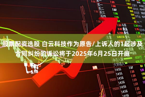 股票配资选股 白云科技作为原告/上诉人的1起涉及合同纠纷的诉讼将于2025年6月25日开庭