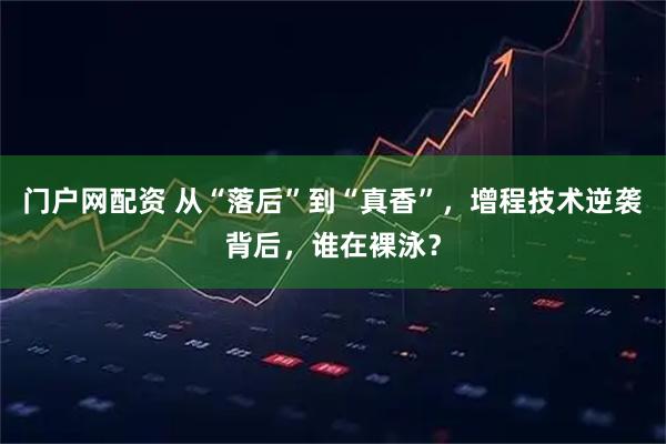 门户网配资 从“落后”到“真香”，增程技术逆袭背后，谁在裸泳？