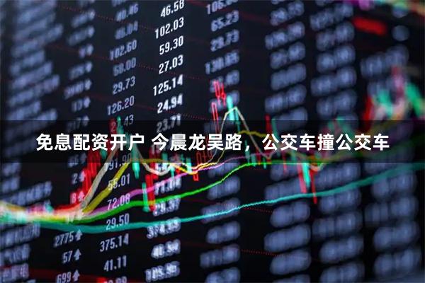 免息配资开户 今晨龙吴路，公交车撞公交车