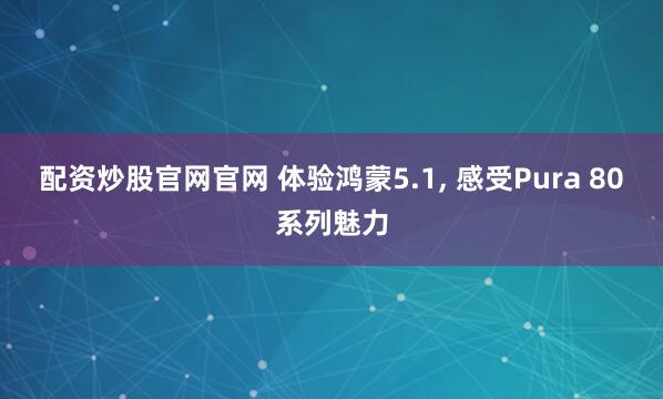 配资炒股官网官网 体验鸿蒙5.1, 感受Pura 80系列魅力