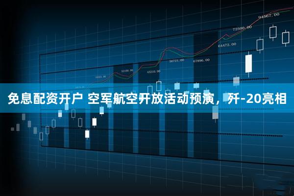 免息配资开户 空军航空开放活动预演，歼-20亮相