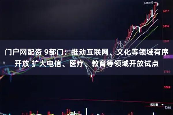 门户网配资 9部门：推动互联网、文化等领域有序开放 扩大电信、医疗、教育等领域开放试点