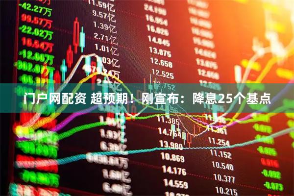 门户网配资 超预期！刚宣布：降息25个基点