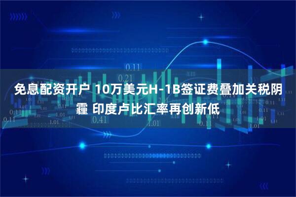 免息配资开户 10万美元H-1B签证费叠加关税阴霾 印度卢比汇率再创新低