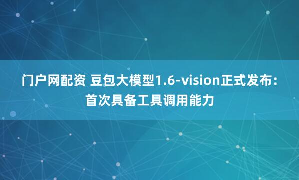门户网配资 豆包大模型1.6-vision正式发布：首次具备工具调用能力