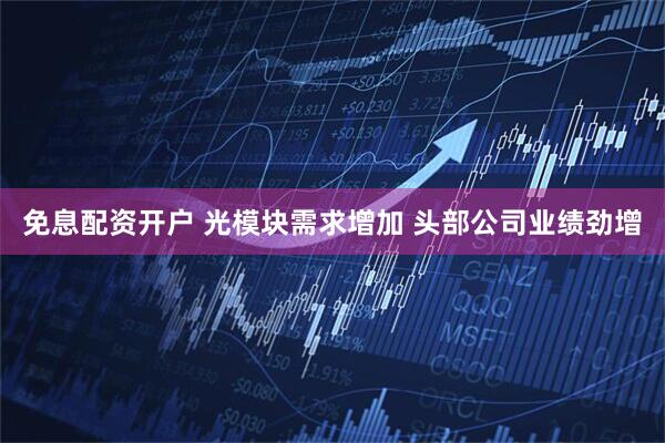 免息配资开户 光模块需求增加 头部公司业绩劲增
