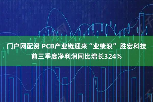 门户网配资 PCB产业链迎来“业绩浪” 胜宏科技前三季度净利润同比增长324%