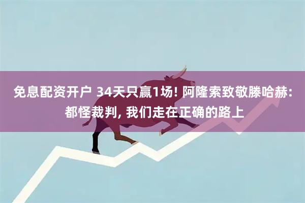 免息配资开户 34天只赢1场! 阿隆索致敬滕哈赫: 都怪裁判, 我们走在正确的路上