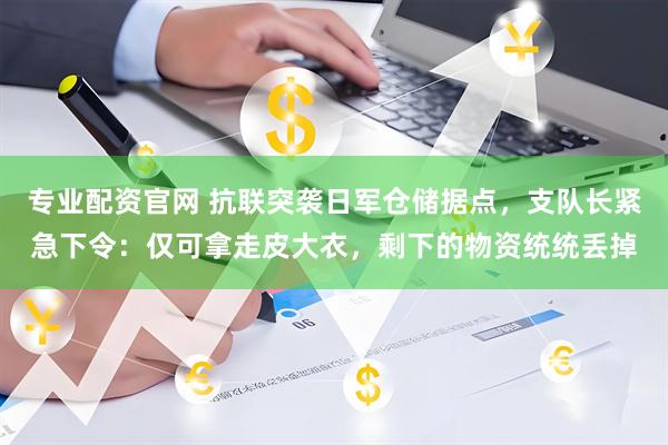 专业配资官网 抗联突袭日军仓储据点，支队长紧急下令：仅可拿走皮大衣，剩下的物资统统丢掉
