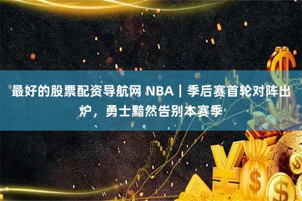 最好的股票配资导航网 NBA｜季后赛首轮对阵出炉，勇士黯然告别本赛季