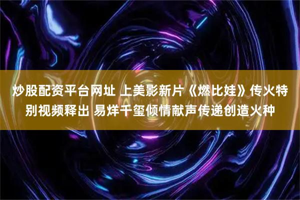 炒股配资平台网址 上美影新片《燃比娃》传火特别视频释出 易烊千玺倾情献声传递创造火种