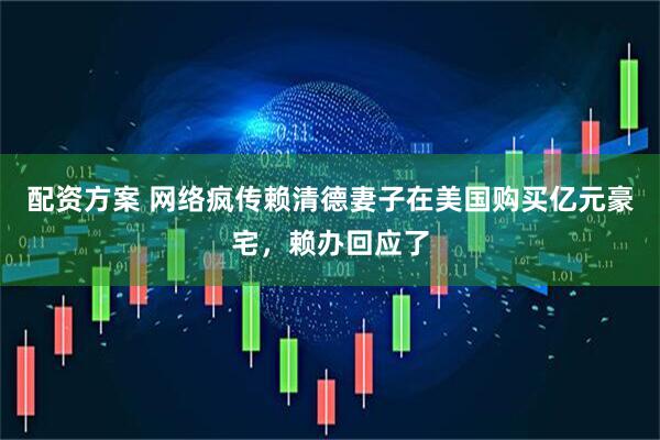 配资方案 网络疯传赖清德妻子在美国购买亿元豪宅，赖办回应了